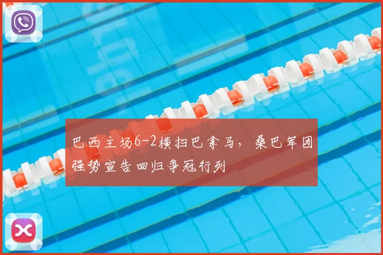 巴西主场6-2横扫巴拿马,桑巴军团强势宣告回归争冠行列