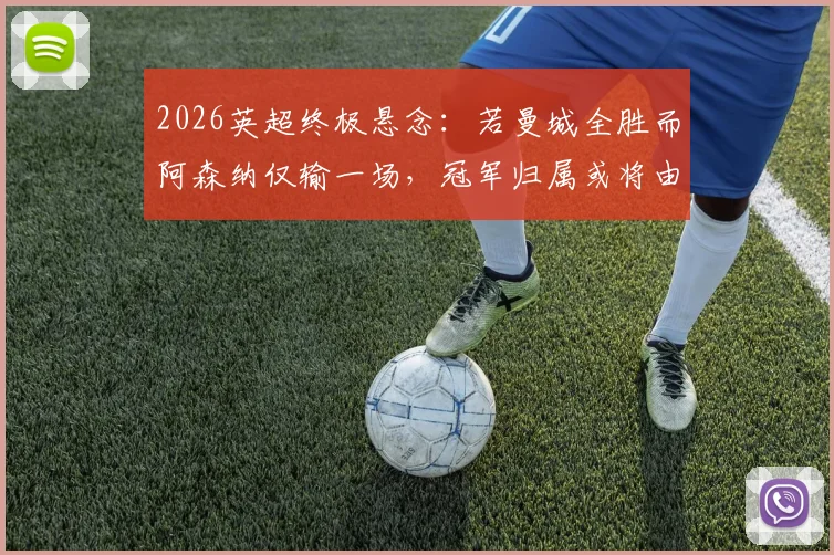 2026英超终极悬念:若曼城全胜而阿森纳仅输一场,冠军归属或将由净胜球决定