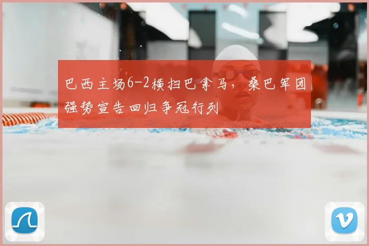 巴西主场6-2横扫巴拿马,桑巴军团强势宣告回归争冠行列