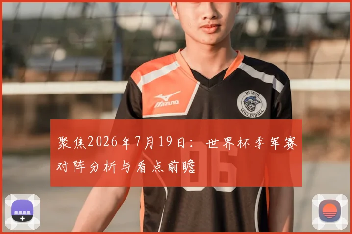 聚焦2026年7月19日：世界杯季军赛对阵分析与看点前瞻