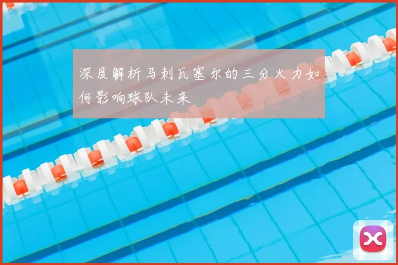 深度解析马刺瓦塞尔的三分火力如何影响球队未来