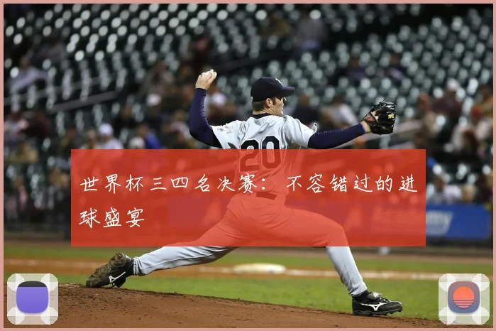 世界杯三四名决赛:不容错过的进球盛宴