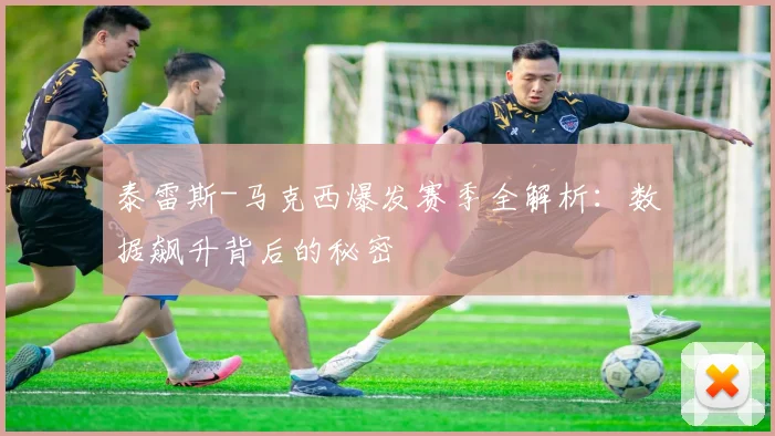 泰雷斯-马克西爆发赛季全解析:数据飙升背后的秘密