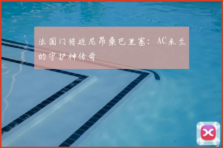 法国门将迈尼昂桑巴里塞:AC米兰的守护神传奇