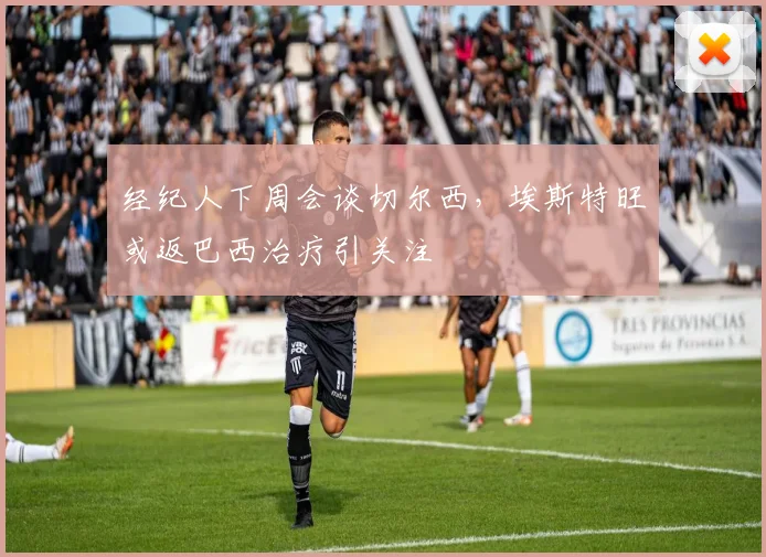 经纪人下周会谈切尔西,埃斯特旺或返巴西治疗引关注