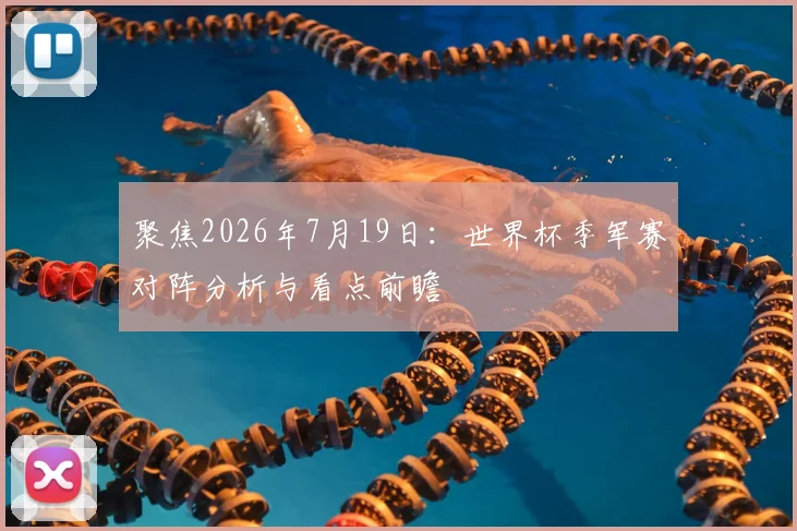 聚焦2026年7月19日:世界杯季军赛对阵分析与看点前瞻