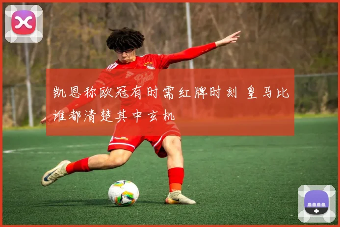 凯恩称欧冠有时需红牌时刻 皇马比谁都清楚其中玄机