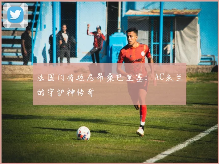 法国门将迈尼昂桑巴里塞：AC米兰的守护神传奇