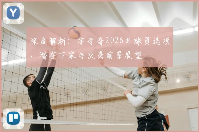 深度解析：字母哥2026年球员选项、潜在下家与交易前景展望