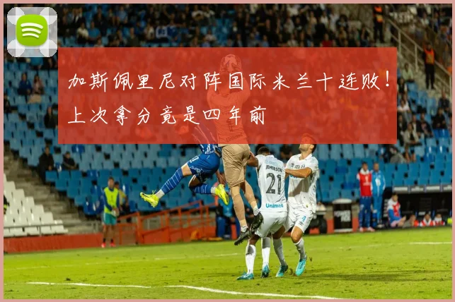 加斯佩里尼对阵国际米兰十连败！上次拿分竟是四年前