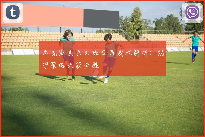尼克斯夹击文班亚马战术解析:防守策略大获全胜