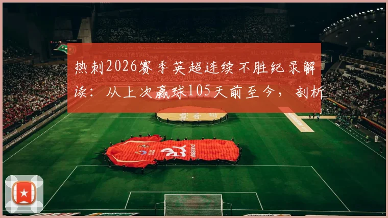 热刺2026赛季英超连续不胜纪录解读:从上次赢球105天前至今,剖析球队状态低迷的背后原因