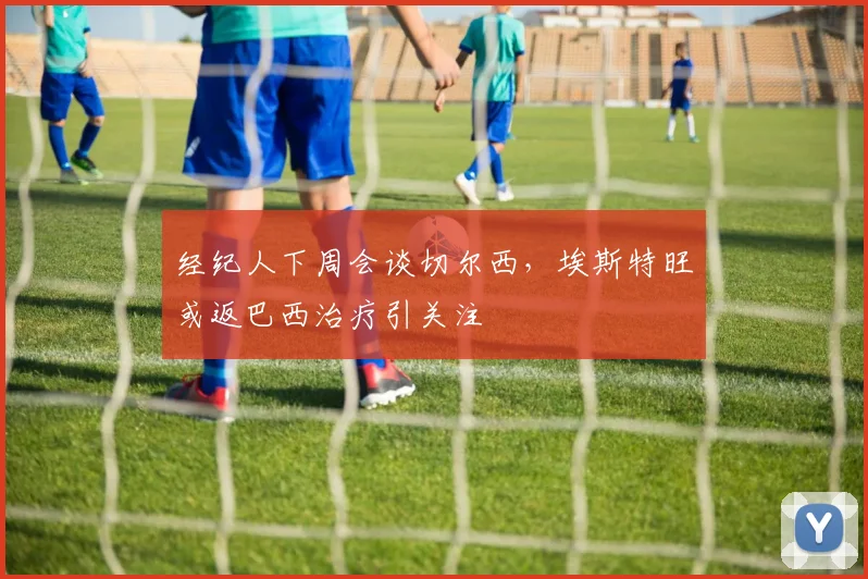 经纪人下周会谈切尔西,埃斯特旺或返巴西治疗引关注