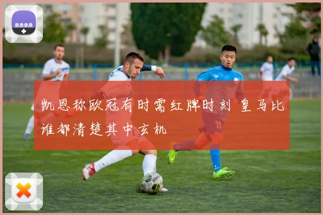 凯恩称欧冠有时需红牌时刻 皇马比谁都清楚其中玄机