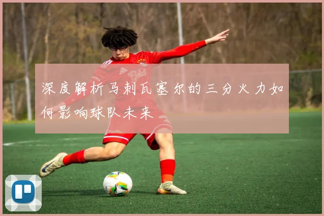 深度解析马刺瓦塞尔的三分火力如何影响球队未来