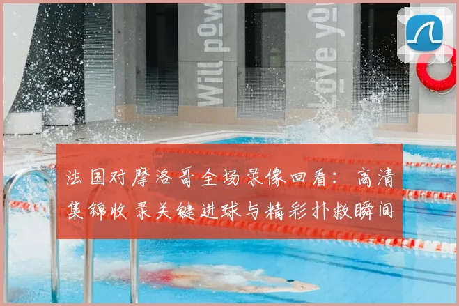 法国对摩洛哥全场录像回看：高清集锦收录关键进球与精彩扑救瞬间