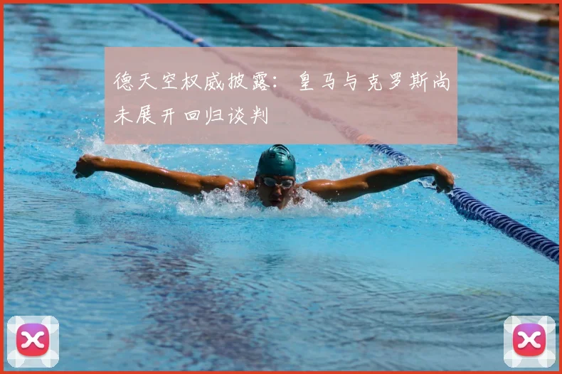 德天空权威披露:皇马与克罗斯尚未展开回归谈判