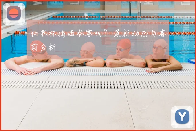 世界杯梅西参赛吗?最新动态与赛前分析