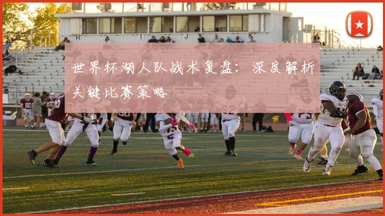 世界杯湖人队战术复盘：深度解析关键比赛策略