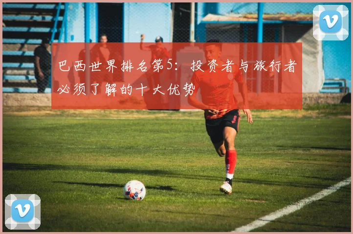 巴西世界排名第5：投资者与旅行者必须了解的十大优势
