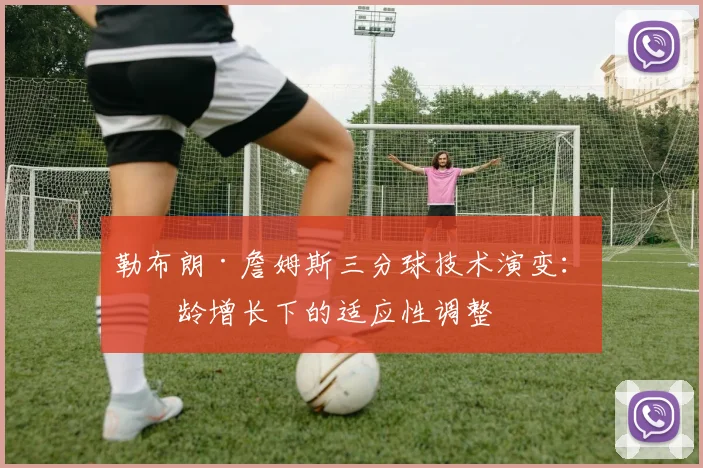 勒布朗·詹姆斯三分球技术演变:年龄增长下的适应性调整