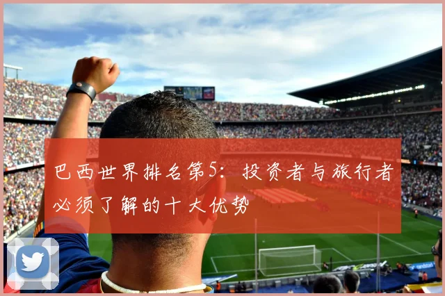 巴西世界排名第5:投资者与旅行者必须了解的十大优势